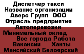 Диспетчер такси › Название организации ­ Аверс-Групп, ООО › Отрасль предприятия ­ Автоперевозки › Минимальный оклад ­ 15 000 - Все города Работа » Вакансии   . Ханты-Мансийский,Белоярский г.